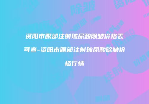 资阳市眼部注射玻尿酸除皱价格表可查-资阳市眼部注射玻尿酸除皱价格行情