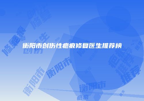 衡阳市创伤性疤痕修复医生推荐榜