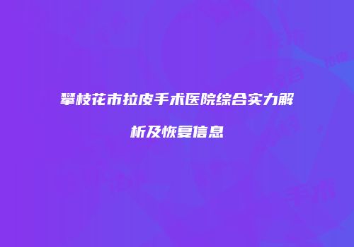 攀枝花市拉皮手术医院综合实力解析及恢复信息