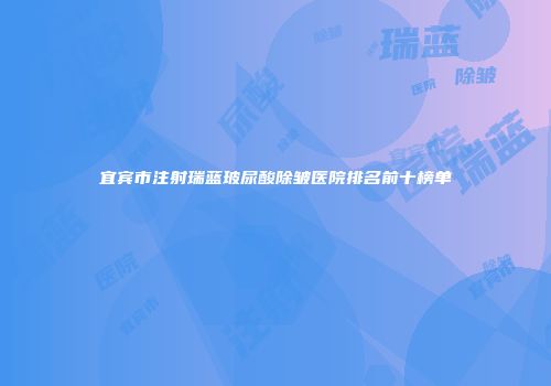 宜宾市注射瑞蓝玻尿酸除皱医院排名前十榜单