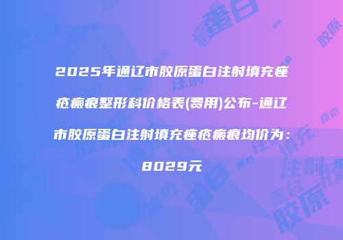 2025年通辽市胶原蛋白注射填充痤疮瘢痕整形科价格表(费用)公布-通辽市胶原蛋白注射填充痤疮瘢痕均价为：8029元
