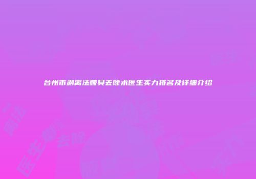 台州市剥离法腋臭去除术医生实力排名及详细介绍