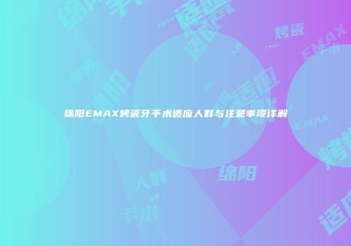 绵阳EMAX烤瓷牙手术适应人群与注意事项详解