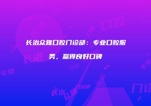 长治众雅口腔门诊部：专业口腔服务，赢得良好口碑