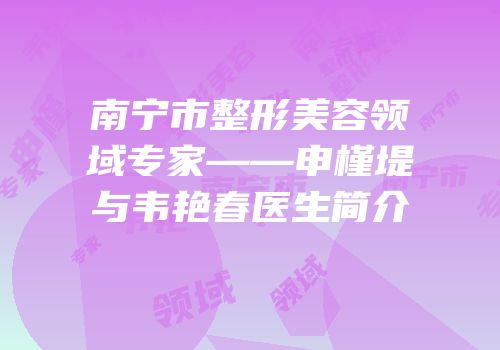南宁市整形美容领域专家——申槿堤与韦艳春医生简介