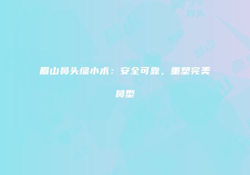 眉山鼻头缩小术：安全可靠，重塑完美鼻型