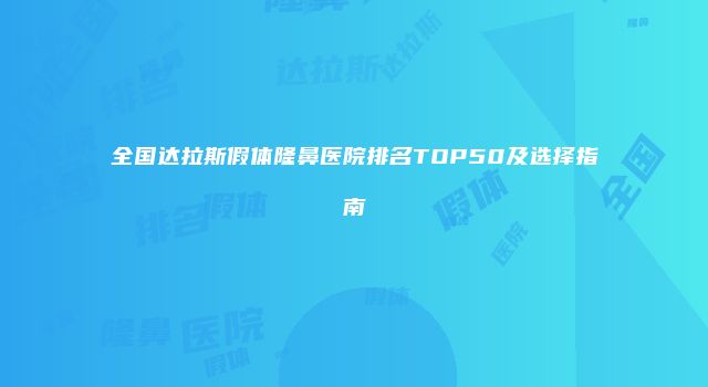 全国达拉斯假体隆鼻医院排名TOP50及选择指南