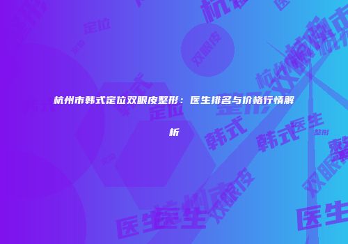 杭州市韩式定位双眼皮整形：医生排名与价格行情解析