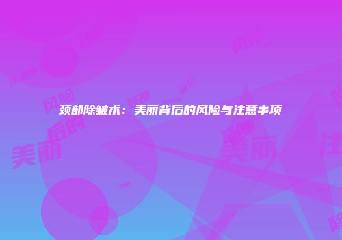 颈部除皱术：美丽背后的风险与注意事项