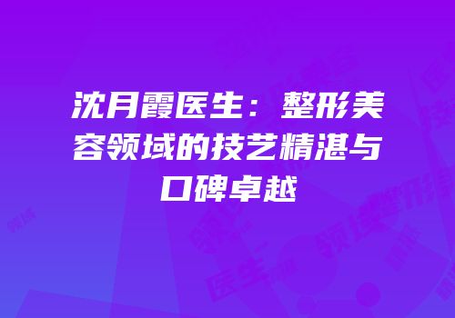 沈月霞医生：整形美容领域的技艺精湛与口碑卓越