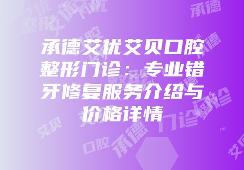 承德艾优艾贝口腔整形门诊：专业错牙修复服务介绍与价格详情