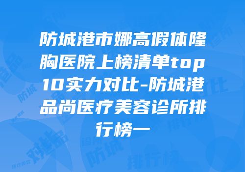 防城港市娜高假体隆胸医院上榜清单top10实力对比-防城港品尚医疗美容诊所排行榜一