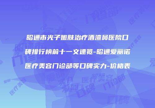 昭通市光子嫩肤治疗酒渣鼻医院口碑排行榜前十一文速览-昭通爱丽诺医疗美容门诊部等口碑实力-价格表