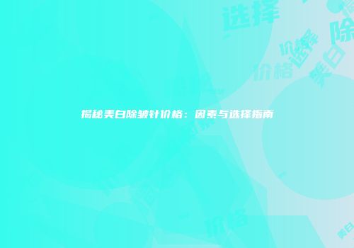 揭秘美白除皱针价格：因素与选择指南