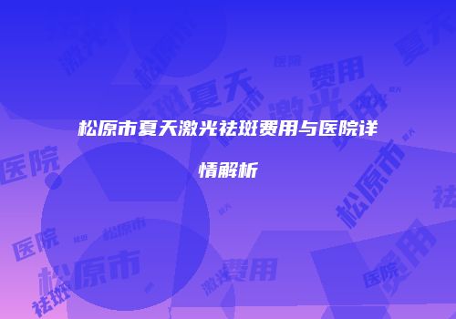 松原市夏天激光祛斑费用与医院详情解析