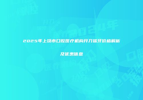 2025年上饶市口腔医疗机构开刀拔牙价格解析及优惠信息