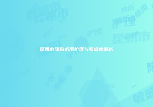 昆明市隆胸术后护理与敏感度解析