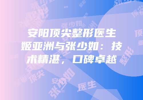 安阳顶尖整形医生姬亚洲与张少如：技术精湛，口碑卓越