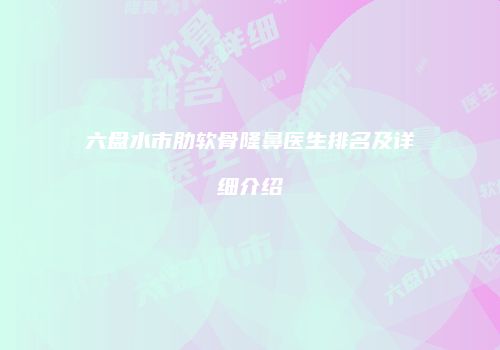 六盘水市肋软骨隆鼻医生排名及详细介绍