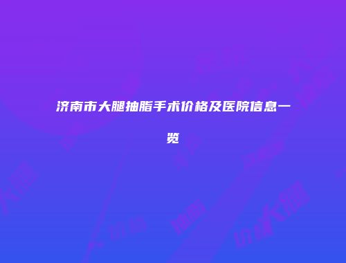 济南市大腿抽脂手术价格及医院信息一览
