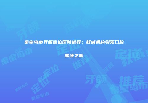 秦皇岛市牙颌定位医院推荐：权威机构引领口腔健康之旅