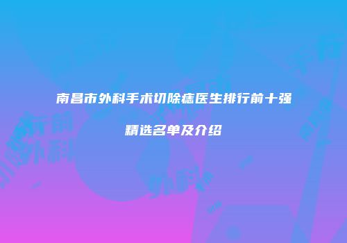 南昌市外科手术切除痣医生排行前十强精选名单及介绍