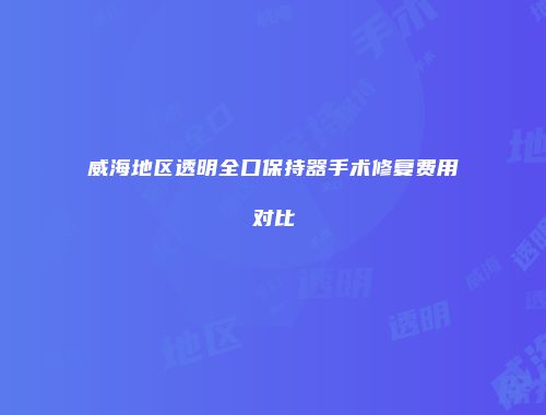 威海地区透明全口保持器手术修复费用对比