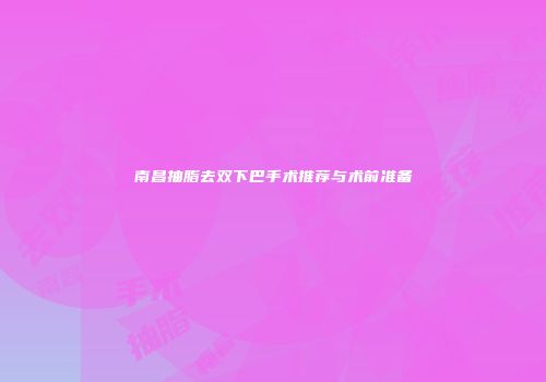南昌抽脂去双下巴手术推荐与术前准备