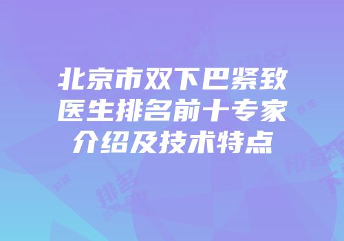 北京市双下巴紧致医生排名前十专家介绍及技术特点