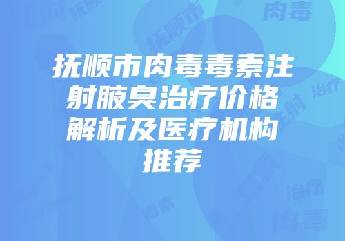 抚顺市肉毒毒素注射腋臭治疗价格解析及医疗机构推荐