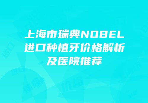 上海市瑞典NOBEL进口种植牙价格解析及医院推荐
