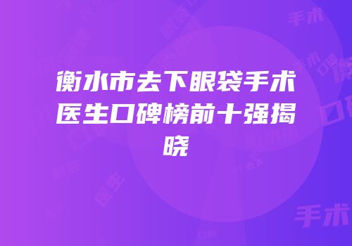 衡水市去下眼袋手术医生口碑榜前十强揭晓