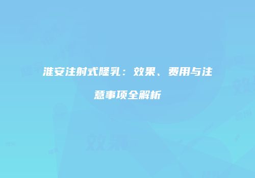 淮安注射式隆乳：效果、费用与注意事项全解析