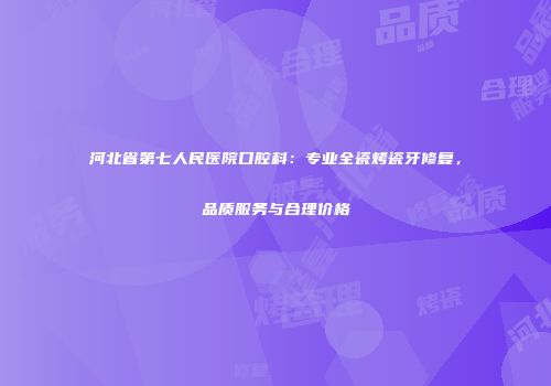 河北省第七人民医院口腔科：专业全瓷烤瓷牙修复，品质服务与合理价格