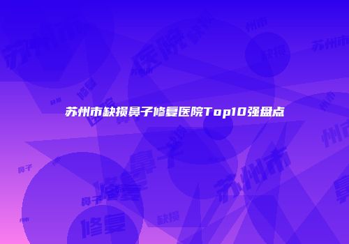 苏州市缺损鼻子修复医院Top10强盘点