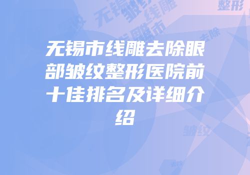 无锡市线雕去除眼部皱纹整形医院前十佳排名及详细介绍