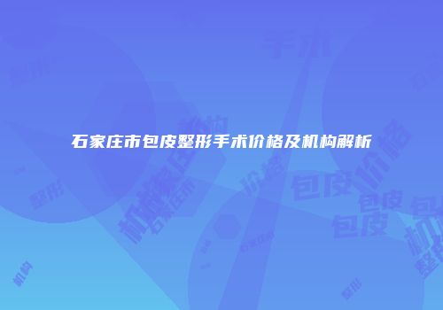 石家庄市包皮整形手术价格及机构解析