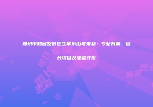 郑州市知名整形医生李东山与朱莉：专业背景、擅长项目及患者评价