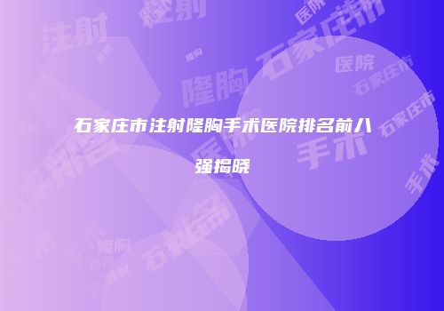石家庄市注射隆胸手术医院排名前八强揭晓