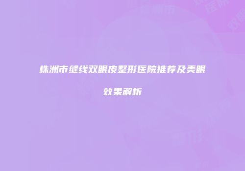 株洲市缝线双眼皮整形医院推荐及美眼效果解析