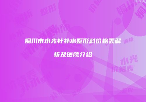 铜川市水光针补水整形科价格表解析及医院介绍