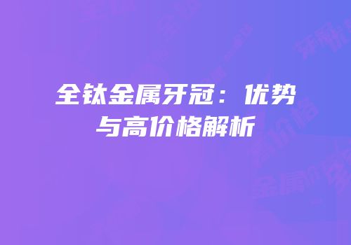 全钛金属牙冠：优势与高价格解析