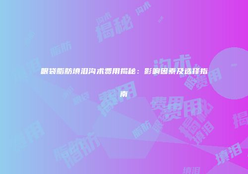 眼袋脂肪填泪沟术费用揭秘：影响因素及选择指南