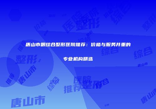唐山市眼综合整形医院推荐：价格与服务并重的专业机构精选