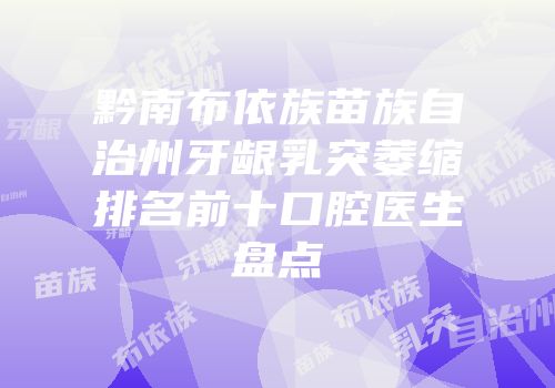 黔南布依族苗族自治州牙龈乳突萎缩排名前十口腔医生盘点