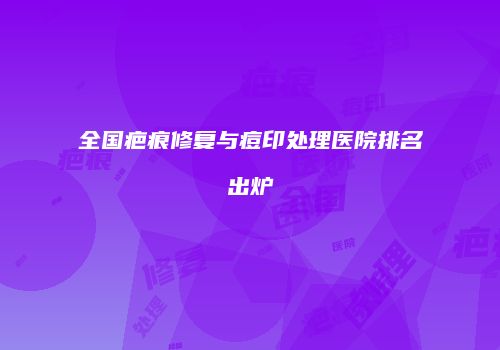 全国疤痕修复与痘印处理医院排名出炉