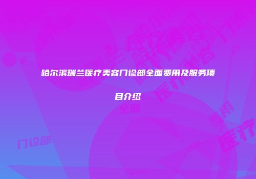 哈尔滨瑞兰医疗美容门诊部全面费用及服务项目介绍