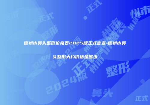 德州市鼻头整形价格表2025版正式官宣-德州市鼻头整形大约价格是多少