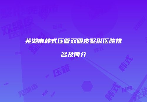 芜湖市韩式压管双眼皮整形医院排名及简介