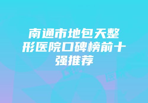 南通市地包天整形医院口碑榜前十强推荐